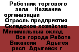 Работник торгового зала › Название организации ­ Team PRO 24 › Отрасль предприятия ­ Складское хозяйство › Минимальный оклад ­ 30 000 - Все города Работа » Вакансии   . Адыгея респ.,Адыгейск г.